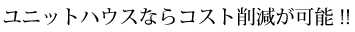 ユニットハウスならコスト削減が可能 !!