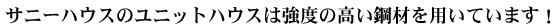 株式会社サニーハウス　サテライト展示場のユニットハウスは強度の高い鋼材を用いています！